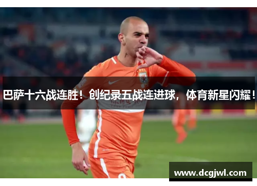 巴萨十六战连胜！创纪录五战连进球，体育新星闪耀！