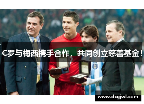 C罗与梅西携手合作，共同创立慈善基金！